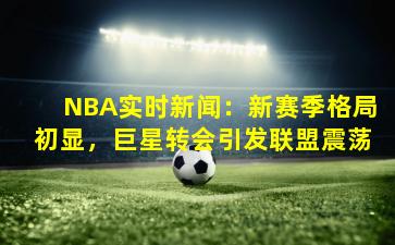 NBA实时新闻：新赛季格局初显，巨星转会引发联盟震荡