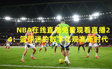 NBA在线直播免费观看直播24：篮球迷的数字化观赛新时代