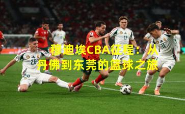 穆迪埃CBA征程：从丹佛到东莞的篮球之旅