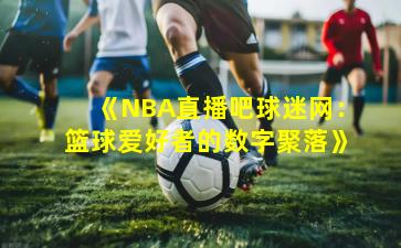 《NBA直播吧球迷网：篮球爱好者的数字聚落》