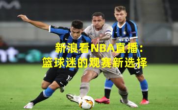 新浪看NBA直播：篮球迷的观赛新选择