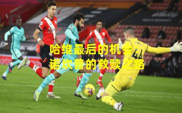 哈维最后的机会：诺坎普的救赎之路